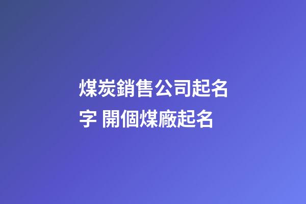 煤炭銷售公司起名字 開個煤廠起名-第1張-公司起名-玄機派